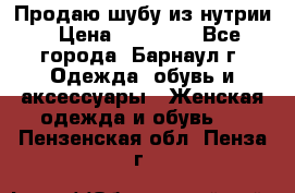 Продаю шубу из нутрии › Цена ­ 10 000 - Все города, Барнаул г. Одежда, обувь и аксессуары » Женская одежда и обувь   . Пензенская обл.,Пенза г.